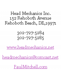 Text Box: Head Mechanics Inc.152 Rehoboth AvenueRehoboth Beach, DE,19971302-727-5284302-727-5285www.headmechanics.netheadmechanics@comcast.netPaulMitchell.com